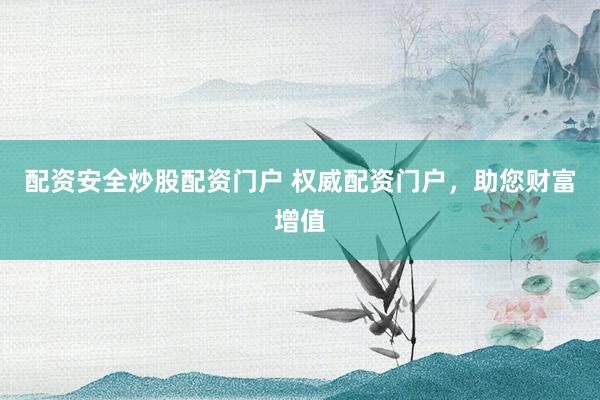 配资安全炒股配资门户 权威配资门户，助您财富增值