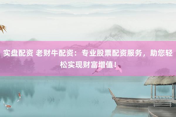 实盘配资 老财牛配资：专业股票配资服务，助您轻松实现财富增值！