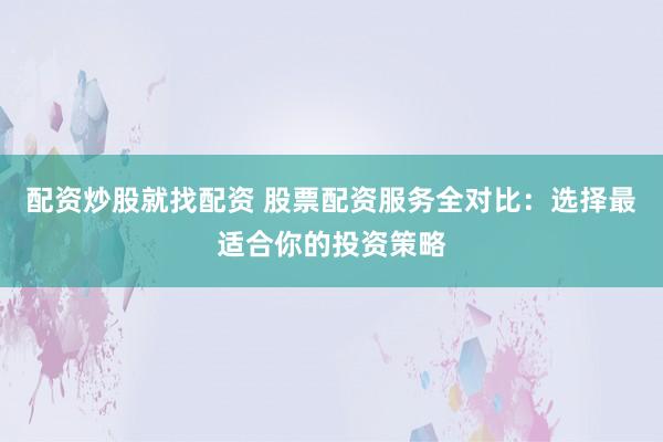 配资炒股就找配资 股票配资服务全对比：选择最适合你的投资策略
