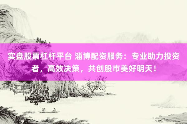 实盘股票杠杆平台 淄博配资服务:专业助力投资者,高效决策,共创股市美好明天!