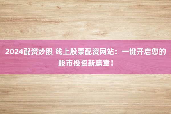 2024配资炒股 线上股票配资网站：一键开启您的股市投资新篇章！
