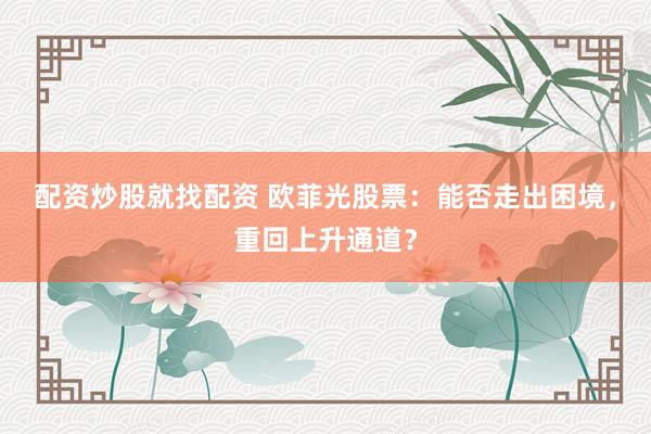 配资炒股就找配资 欧菲光股票：能否走出困境，重回上升通道？