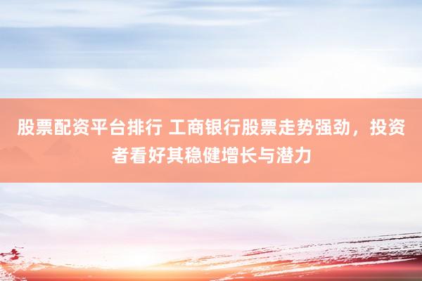股票配资平台排行 工商银行股票走势强劲，投资者看好其稳健增长与潜力