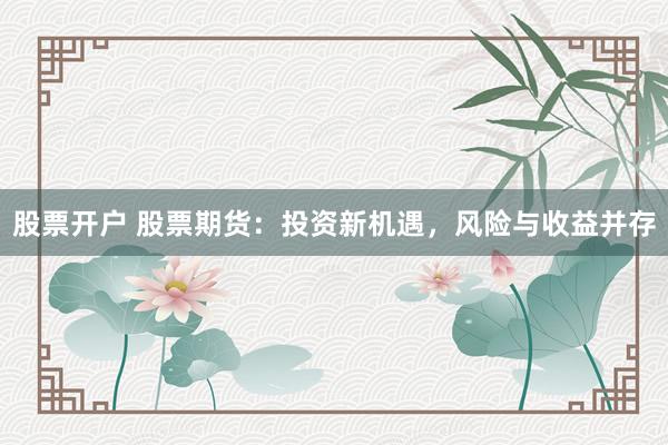 股票开户 股票期货:投资新机遇,风险与收益并存