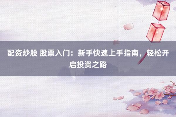 配资炒股 股票入门：新手快速上手指南，轻松开启投资之路