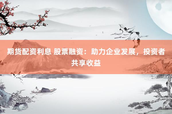 期货配资利息 股票融资：助力企业发展，投资者共享收益