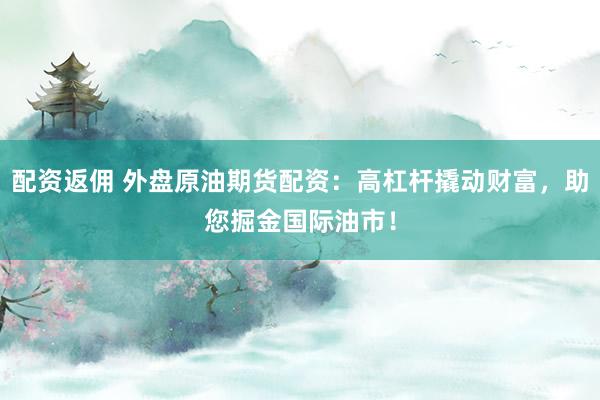 配资返佣 外盘原油期货配资：高杠杆撬动财富，助您掘金国际油市！
