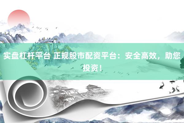 实盘杠杆平台 正规股市配资平台：安全高效，助您投资！