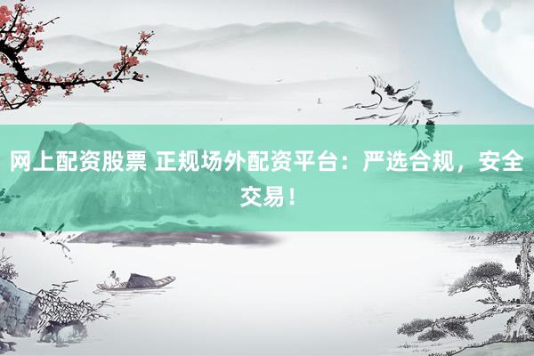 网上配资股票 正规场外配资平台：严选合规，安全交易！