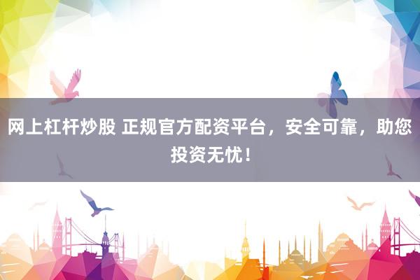 网上杠杆炒股 正规官方配资平台，安全可靠，助您投资无忧！
