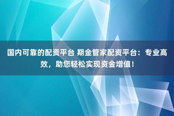 国内可靠的配资平台 期金管家配资平台：专业高效，助您轻松实现资金增值！
