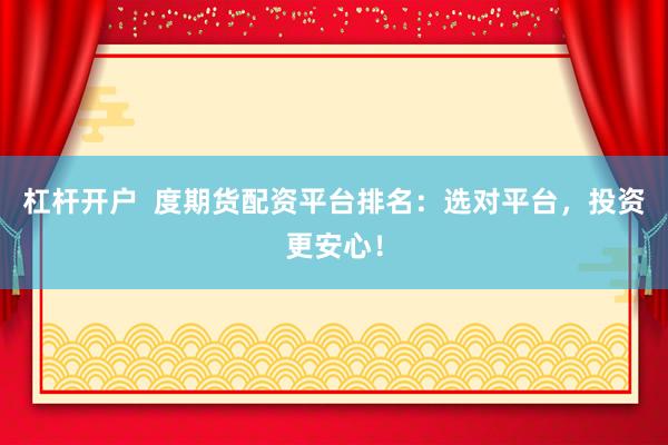 杠杆开户  度期货配资平台排名：选对平台，投资更安心！