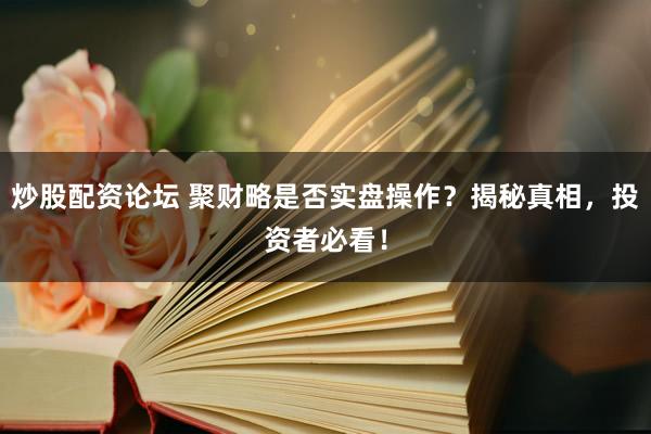炒股配资论坛 聚财略是否实盘操作？揭秘真相，投资者必看！