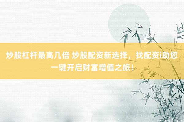 炒股杠杆最高几倍 炒股配资新选择，找配资i助您一键开启财富增值之旅！