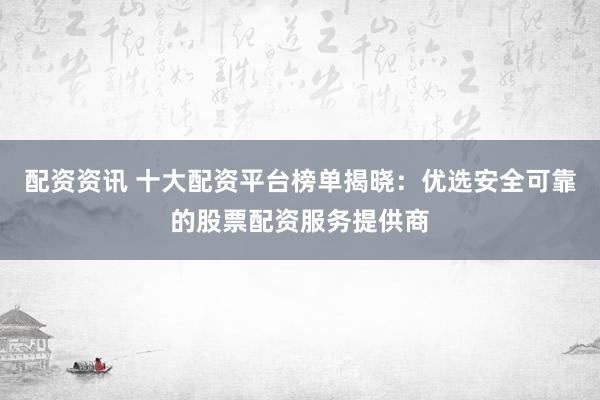 配资资讯 十大配资平台榜单揭晓：优选安全可靠的股票配资服务提供商