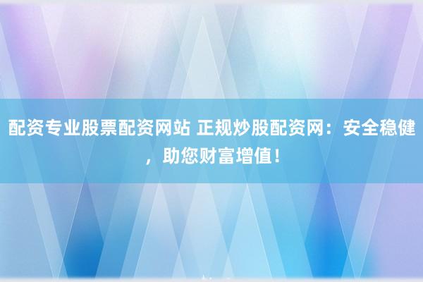 配资专业股票配资网站 正规炒股配资网：安全稳健，助您财富增值！