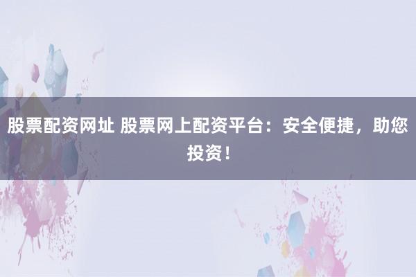 股票配资网址 股票网上配资平台：安全便捷，助您投资！
