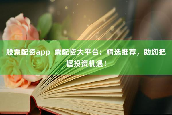 股票配资app 票配资大平台:精选推荐,助您把握投资机遇!