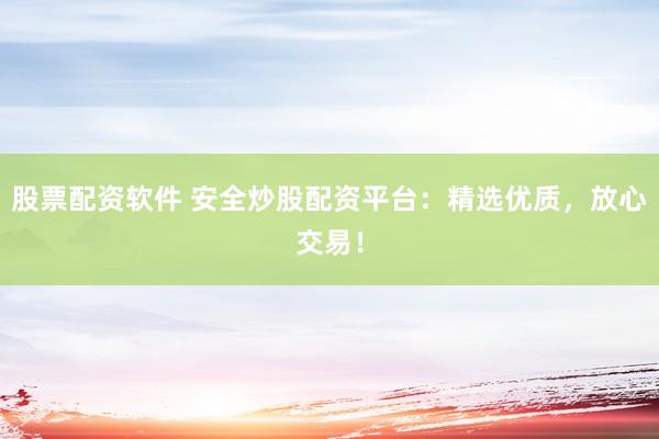 股票配资软件 安全炒股配资平台：精选优质，放心交易！