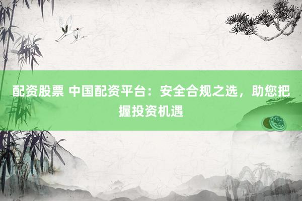配资股票 中国配资平台:安全合规之选,助您把握投资机遇
