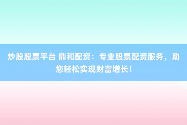 炒股股票平台 鼎和配资：专业股票配资服务，助您轻松实现财富增长！