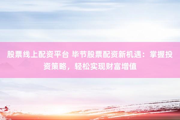 股票线上配资平台 毕节股票配资新机遇：掌握投资策略，轻松实现财富增值