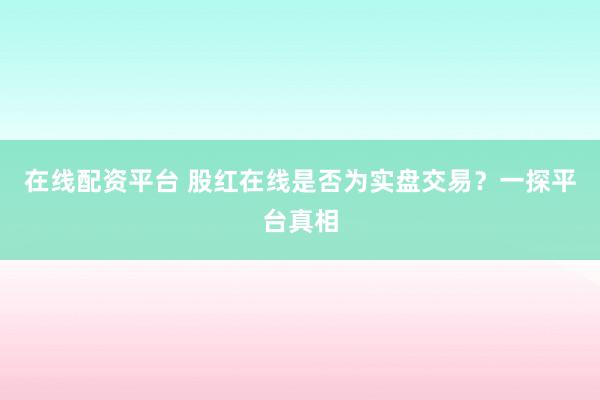 在线配资平台 股红在线是否为实盘交易？一探平台真相