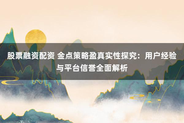 股票融资配资 金点策略盈真实性探究：用户经验与平台信誉全面解析