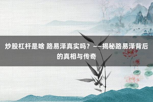 炒股杠杆是啥 路易泽真实吗？——揭秘路易泽背后的真相与传奇