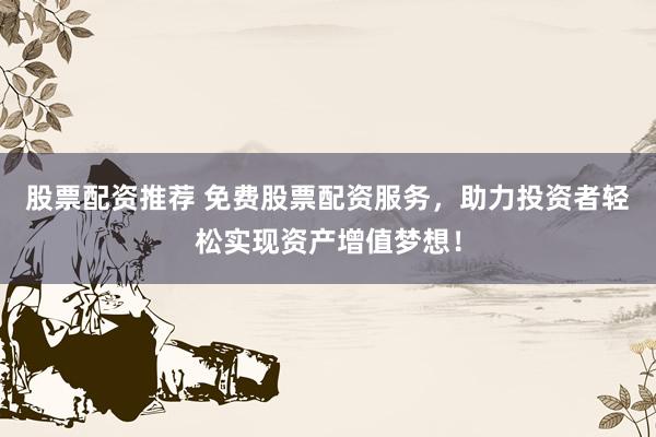 股票配资推荐 免费股票配资服务，助力投资者轻松实现资产增值梦想！