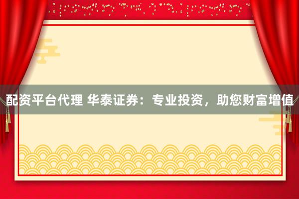 配资平台代理 华泰证券:专业投资,助您财富增值