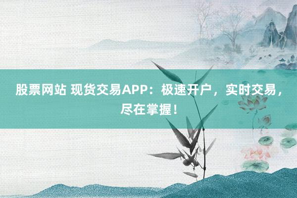 股票网站 现货交易APP:极速开户,实时交易,尽在掌握!