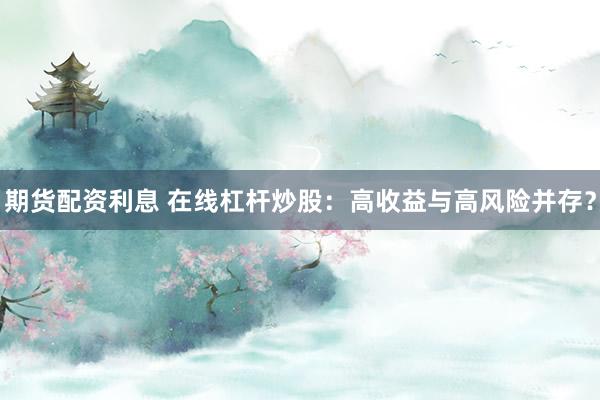期货配资利息 在线杠杆炒股:高收益与高风险并存?