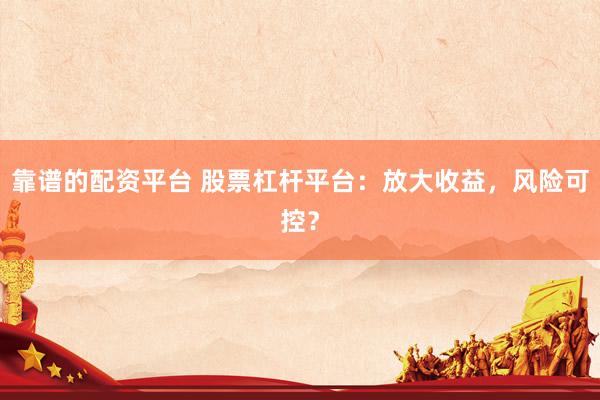 靠谱的配资平台 股票杠杆平台：放大收益，风险可控？