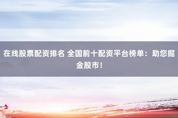 在线股票配资排名 全国前十配资平台榜单：助您掘金股市！