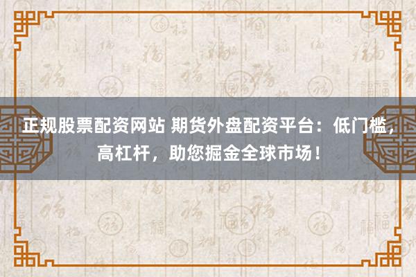 正规股票配资网站 期货外盘配资平台：低门槛，高杠杆，助您掘金全球市场！