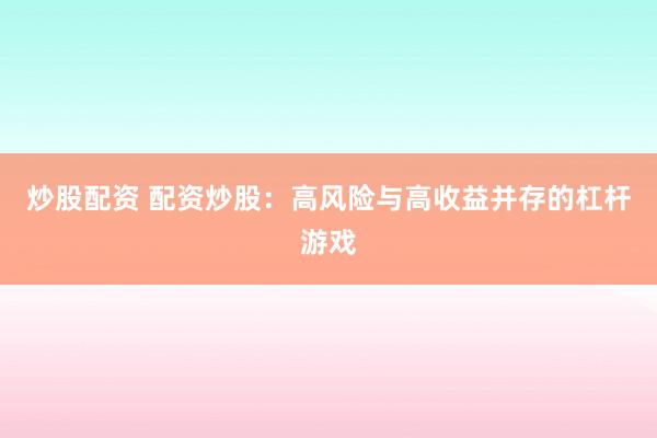 炒股配资 配资炒股：高风险与高收益并存的杠杆游戏