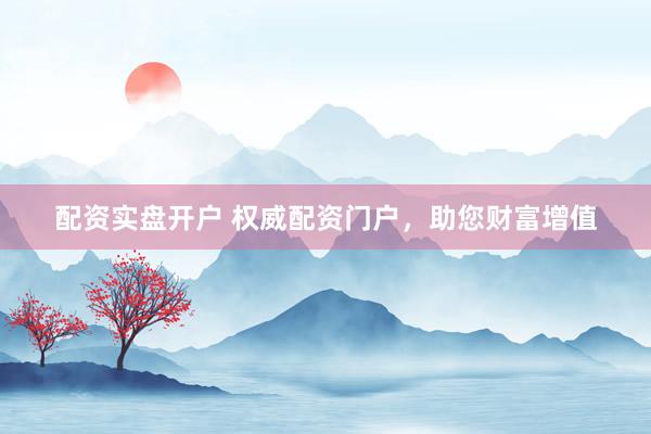 配资实盘开户 权威配资门户，助您财富增值
