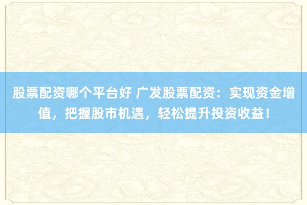 股票配资哪个平台好 广发股票配资：实现资金增值，把握股市机遇，轻松提升投资收益！