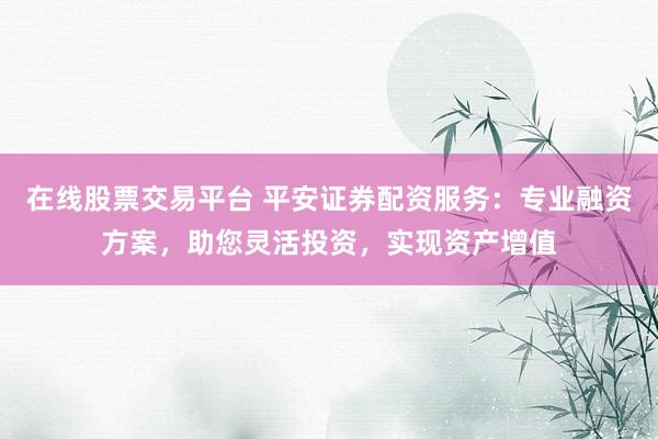 在线股票交易平台 平安证券配资服务：专业融资方案，助您灵活投资，实现资产增值