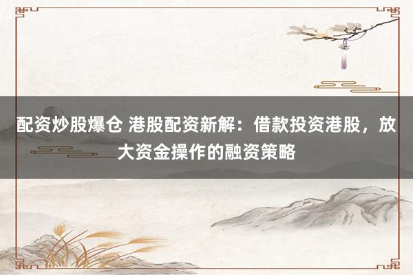 配资炒股爆仓 港股配资新解：借款投资港股，放大资金操作的融资策略