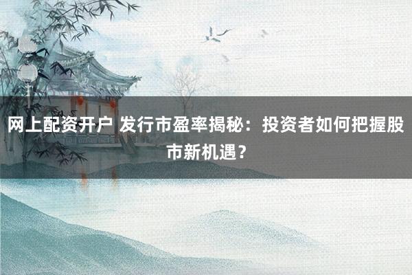 网上配资开户 发行市盈率揭秘：投资者如何把握股市新机遇？