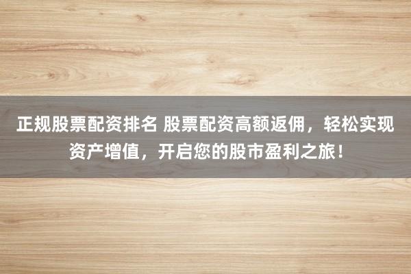 正规股票配资排名 股票配资高额返佣，轻松实现资产增值，开启您的股市盈利之旅！