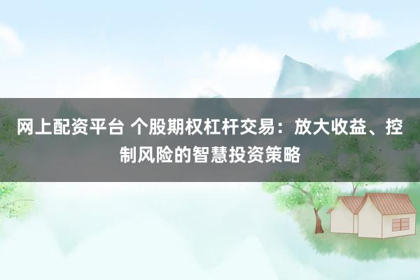 网上配资平台 个股期权杠杆交易：放大收益、控制风险的智慧投资策略