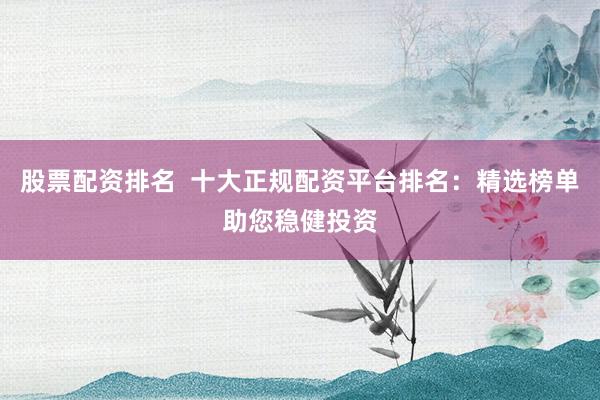 股票配资排名  十大正规配资平台排名：精选榜单助您稳健投资