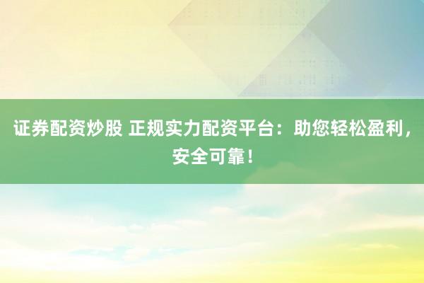 证券配资炒股 正规实力配资平台：助您轻松盈利，安全可靠！