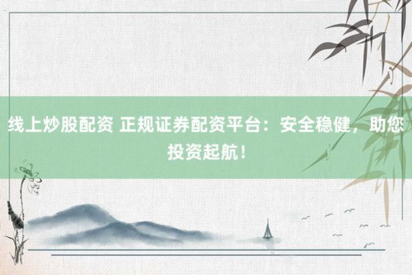 线上炒股配资 正规证券配资平台：安全稳健，助您投资起航！
