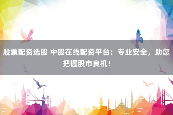 股票配资选股 中股在线配资平台：专业安全，助您把握股市良机！