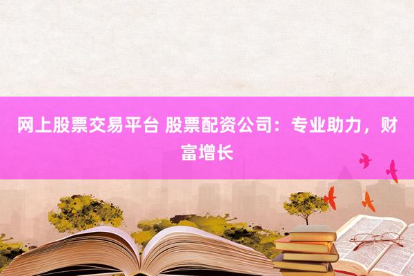 网上股票交易平台 股票配资公司：专业助力，财富增长