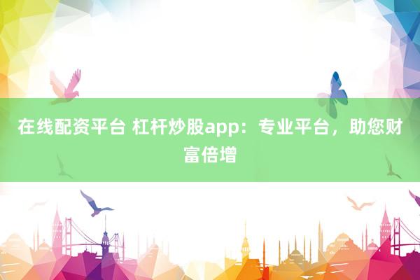在线配资平台 杠杆炒股app：专业平台，助您财富倍增